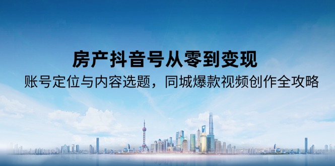 房产抖音号从零到变现，账号定位与内容选题，同城爆款视频创作全攻略-跃知万川