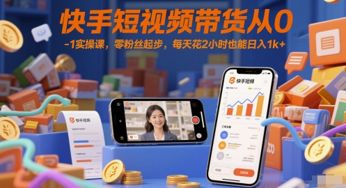 快手短视频带货从0-1实操课，零粉丝起步，每天花2小时也能日入1k+-跃知万川