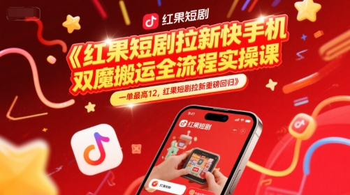 红果短剧拉新快手手机双魔法搬运全流程实操课，一单最高12，红果短剧拉新重磅回归-跃知万川