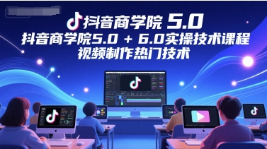 抖音商学院5.0+6.0实操技术课程，视频制作热门技术-跃知万川
