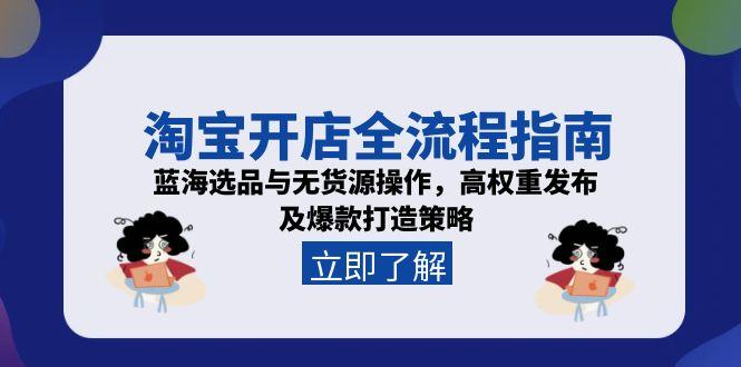 淘宝开店全流程指南，蓝海选品与无货源操作，高权重发布及爆款打造策略-跃知万川