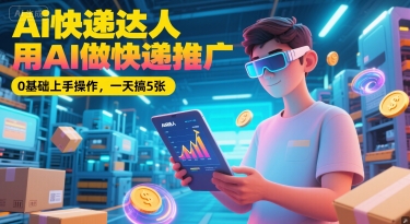 Ai快递达人，用AI做快递推广，0基础上手操作，一天搞5张-跃知万川