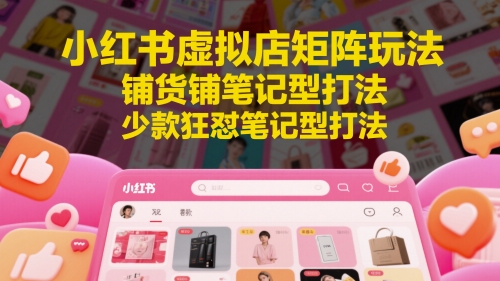小红书虚拟店矩阵玩法，铺货铺笔记型打法，少款狂怼笔记型打法(更新)-跃知万川