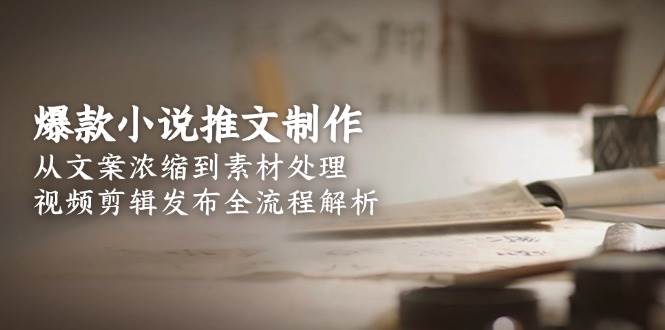 爆款小说推文制作，从文案浓缩到素材处理，视频剪辑发布全流程解析-跃知万川
