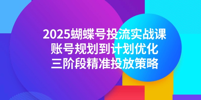 2025蝴蝶号投流实战课，账号规划到计划优化，三阶段精准投放策略-跃知万川