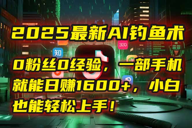 2025最新AI钓鱼术：0粉丝0经验，一部手机就能开启自动赚钱模式！-跃知万川