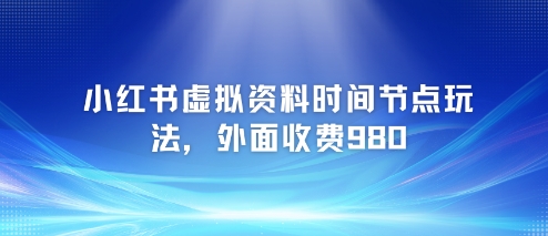 小红书虚拟资料时间节点玩法，外面收费980【附带项目教程】-跃知万川