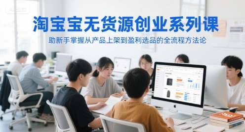 淘宝无货源创业系列课，助新手掌握从产品上架到盈利选品的全流程方法论-跃知万川