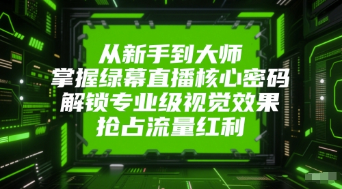 从新手到大师，掌握绿幕直播核心密码，解锁专业级视觉效果，抢占流量红利-跃知万川