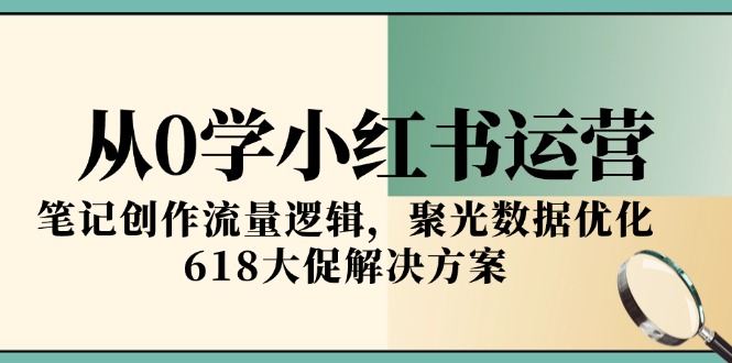 从0学小红书运营，笔记创作流量逻辑，聚光数据优化，618大促解决方案-跃知万川
