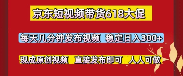 京东短视频带货618大促，每天几分钟发布视频，稳定日入3张+，现成原创视频，直接发布即可【揭秘】-跃知万川