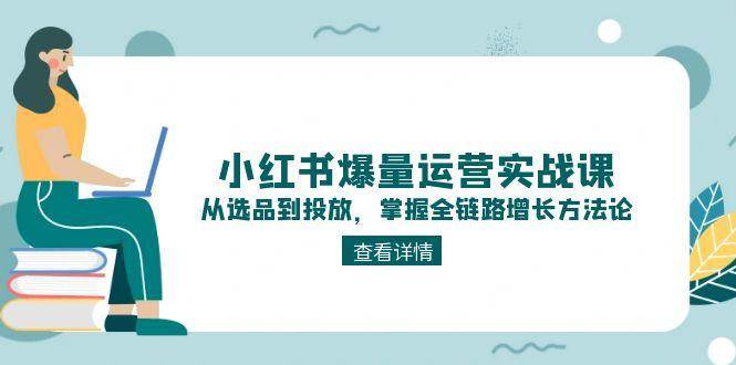 小红书爆量运营实战课：从选品到投放，掌握全链路增长方法论-跃知万川