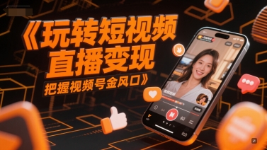 玩转短视频直播变现，把握视频号金风口-跃知万川