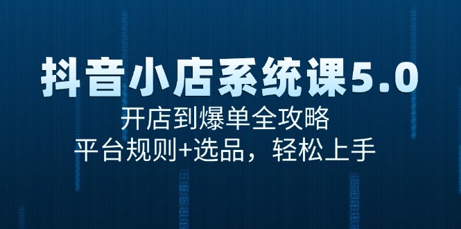 抖音小店系统课5.0，开店到爆单全攻略，平台规则+选品，轻松上手-跃知万川