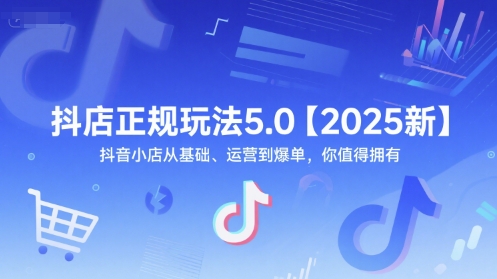 抖店正规玩法5.0【2025新】抖音小店从基础、运营到爆单，你值得拥有-跃知万川