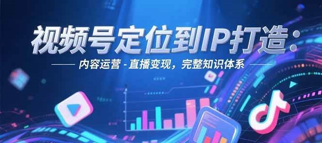 视频号定位到IP打造：账号搭建-内容运营-直播变现，完整知识体系-跃知万川