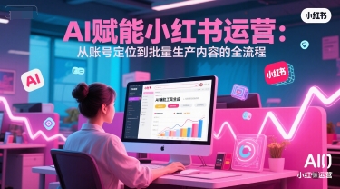 AI 赋能小红书运营：从账号定位到批量生产内容的全流程-跃知万川