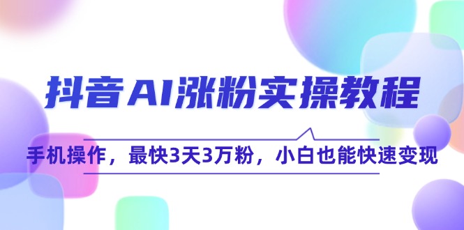 抖音AI涨粉实操教程，手机操作，最快3天3万粉，小白也能快速变现-跃知万川