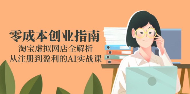 零成本创业指南：淘宝虚拟网店全解析，从注册到盈利的AI实战课-跃知万川