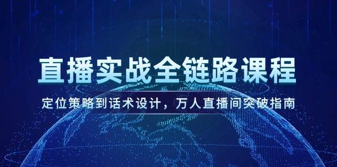 直播实战全链路课程，定位策略到话术设计，万人直播间突破指南-跃知万川