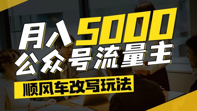 公众号流量主爆款文章顺风车改写玩法，适合全领域赛道，每月5000+-跃知万川
