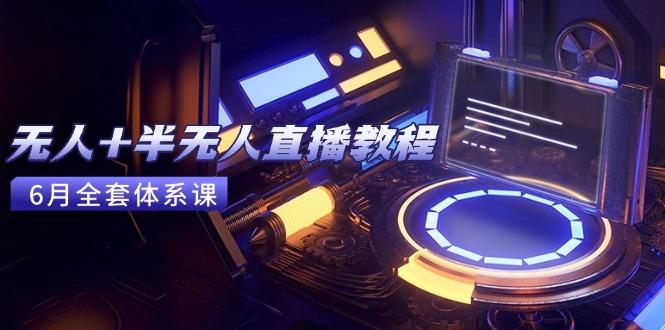 无人+半无人直播教程：AI工具+场景搭建，0到1掌握核心技术(6月更新-跃知万川