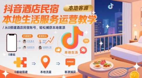 抖音酒店民宿本地生活服务运营教学，从0搭建酒店民宿账号，轻松捕获本地客源-跃知万川