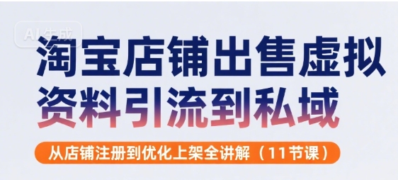 淘宝店铺出售虚拟资料引流到私域，从店铺注册到优化上架全讲解(11节课)-跃知万川