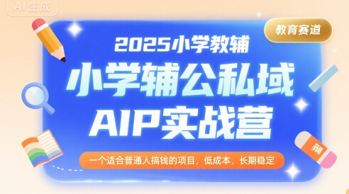 2025小学教辅公私域AIP实战营，一个适合普通人搞钱的项目，低成本，长期稳定-跃知万川