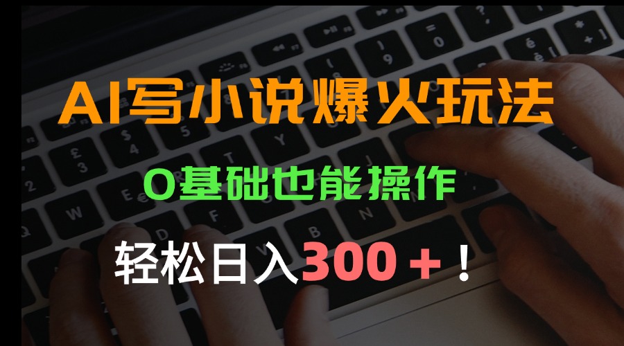 AI写小说爆火玩法，0基础也能操作，日收益轻松300+！-跃知万川