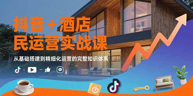 抖音+酒店民宿运营实战课：从基础搭建到精细化运营的完整知识体系-跃知万川