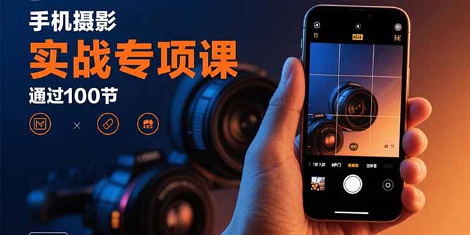 手机摄影实战专项课：通过100节实操课程实现从入门到精通的技能进阶-跃知万川