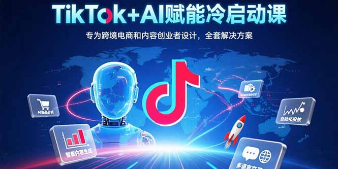TikTok+AI赋能冷启动课：专为跨境电商和内容创业者设计，全套解决方案-跃知万川