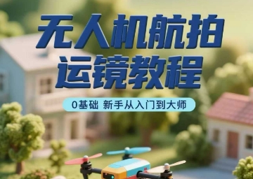 无人机航拍运镜教程，0基础新手从入门到大师-跃知万川