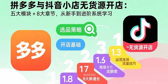 拼多多与抖音小店无货源开店：五大模块+8大章节，从新手到进阶系统学习-跃知万川