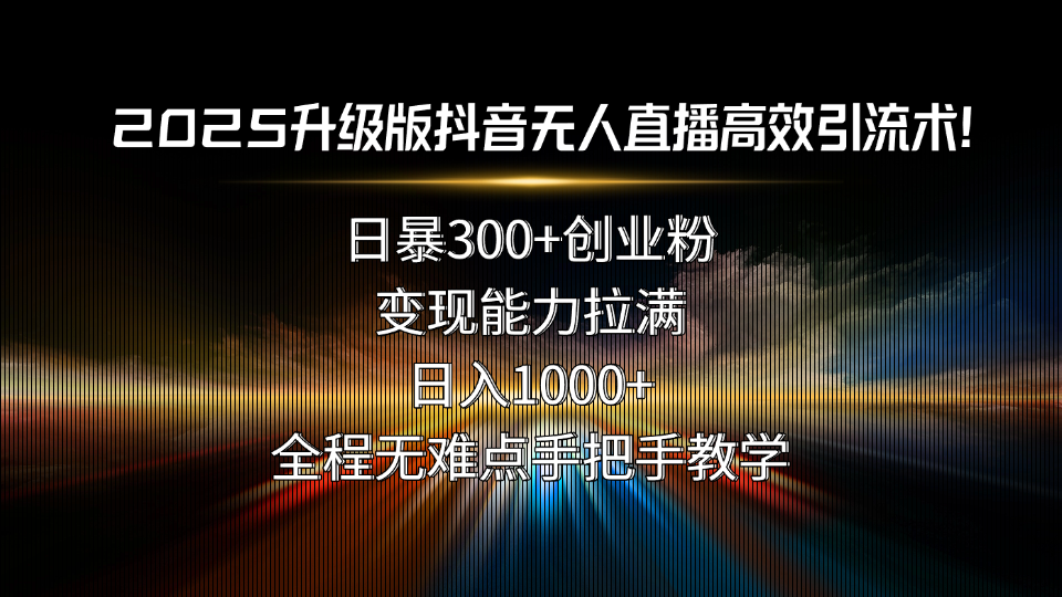 2025升级版抖音无人直播高效引流术！日暴300+创业粉，变现能力拉满，日…-跃知万川