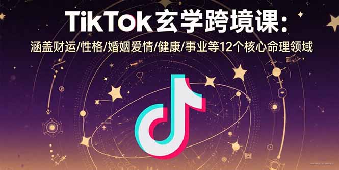 TikTok玄学跨境课：涵盖财运/性格/婚姻爱情/健康/事业等12个核心命理领域-跃知万川