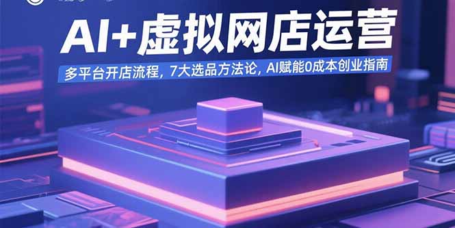 AI+虚拟网店运营：多平台开店流程，7大选品方法论，AI赋能0成本创业指南-跃知万川