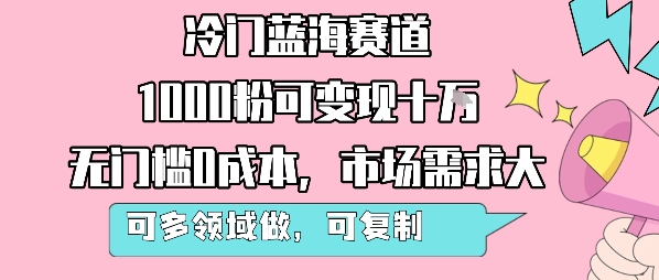 冷门蓝海赛道，1000粉可变现十W，无门槛0成本，市场需求大，可多领域做，可复制性强-跃知万川