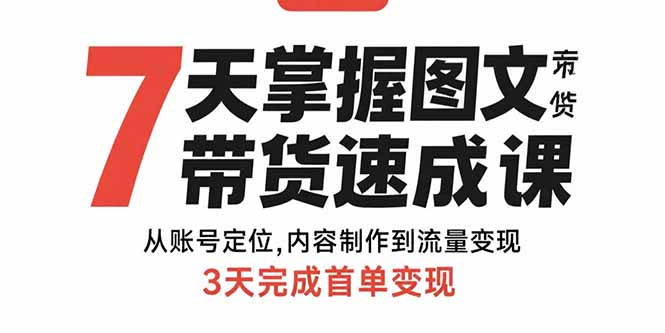 7天掌握图文带货速成课：从账号定位,内容制作到流量变现,3天完成首单变现-跃知万川