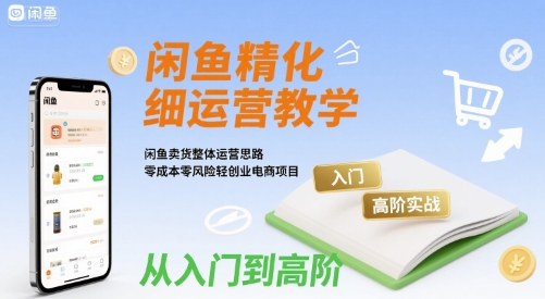 闲鱼精细化运营入门+高阶实战教学，闲鱼卖货整体运营思路，零成本零风险轻创业电商项目-跃知万川