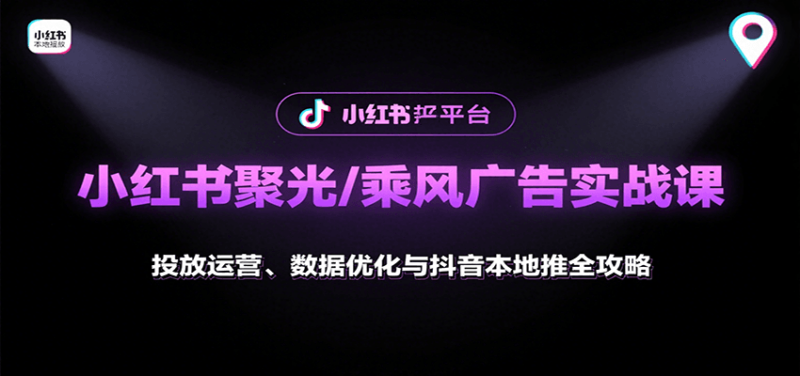小红书聚光/乘风广告实战课：投放运营、数据优化与抖音本地推全攻略-跃知万川