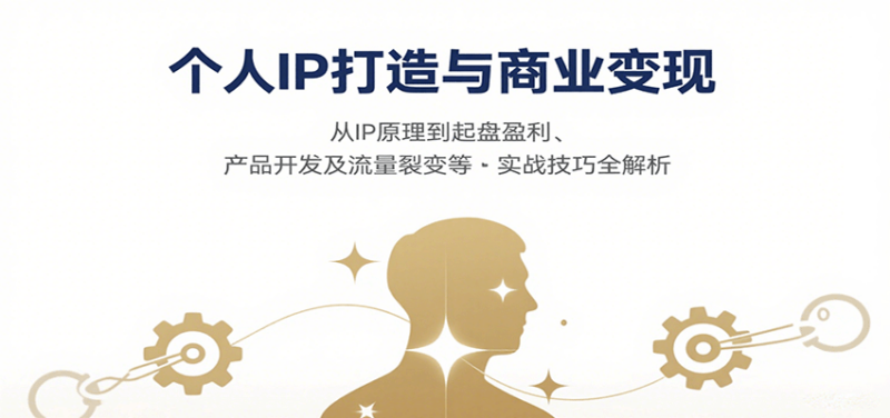个人IP打造与商业变现,从IP原理到起盘盈利、产品开发及流量裂变等实战技巧全解析-跃知万川