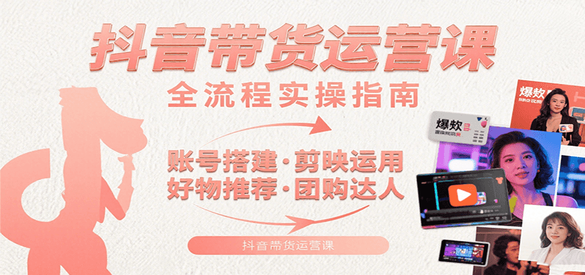 抖音带货运营课：含账号搭建、剪映运用、好物推荐、团购达人等内容，教你玩转抖音-跃知万川