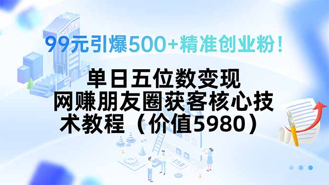 99元引爆500+精准创业粉！单日五位数变现，网赚朋友圈获客核心技术教程…-跃知万川