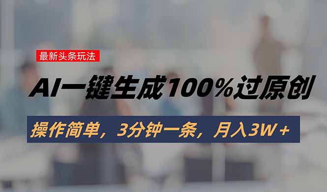 头条最新玩法，AI一键生成100%过原创，操作简单，3分钟一条，月入3W＋-跃知万川