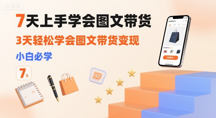 7天上手学会图文带货，3天轻松学会图文带货变现，小白必学-跃知万川