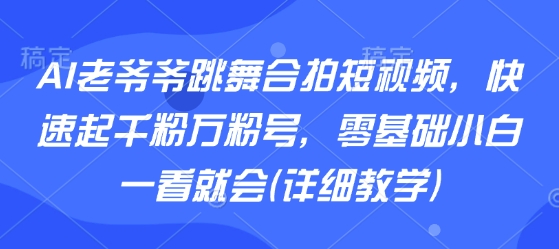 AI老爷爷跳舞合拍短视频，快速起千粉万粉号，零基础小白一看就会(详细教学)-跃知万川