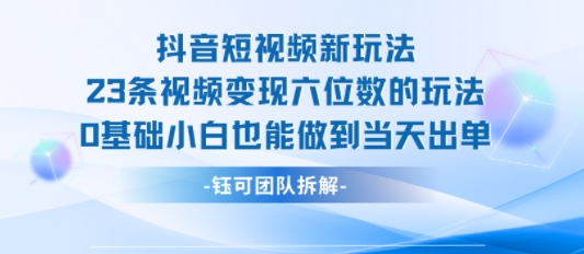 抖音短视频新玩法，23条视频变现六位数，0基础小白也能做到当天出单-跃知万川