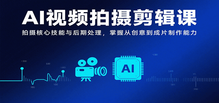 AI视频拍摄剪辑课，拍摄核心技能与后期处理，掌握从创意到成片制作能力-跃知万川